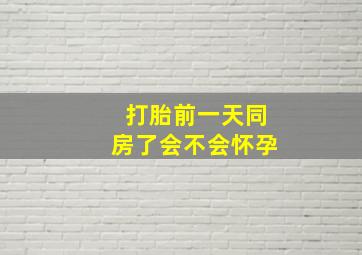 打胎前一天同房了会不会怀孕