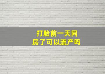 打胎前一天同房了可以流产吗