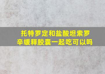 托特罗定和盐酸坦索罗辛缓释胶囊一起吃可以吗