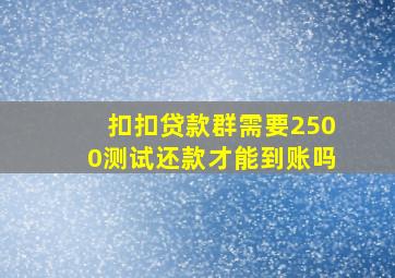 扣扣贷款群需要2500测试还款才能到账吗