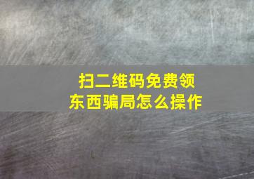 扫二维码免费领东西骗局怎么操作