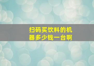 扫码买饮料的机器多少钱一台啊