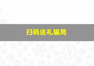 扫码送礼骗局