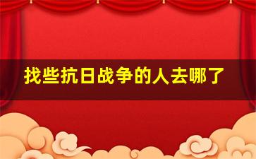 找些抗日战争的人去哪了