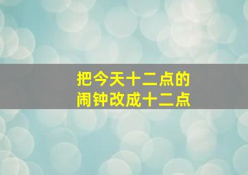 把今天十二点的闹钟改成十二点