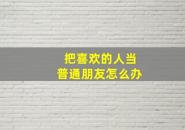 把喜欢的人当普通朋友怎么办