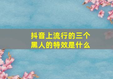 抖音上流行的三个黑人的特效是什么