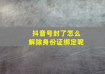 抖音号封了怎么解除身份证绑定呢