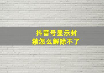 抖音号显示封禁怎么解除不了