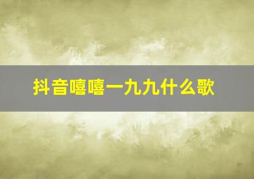 抖音嘻嘻一九九什么歌