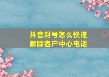 抖音封号怎么快速解除客户中心电话