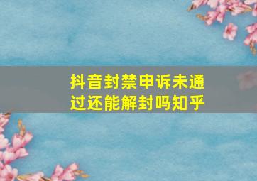 抖音封禁申诉未通过还能解封吗知乎