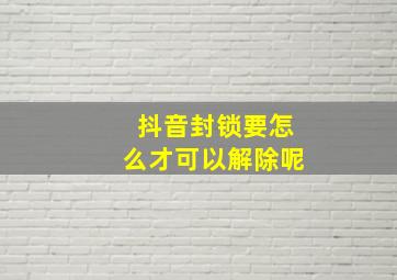 抖音封锁要怎么才可以解除呢