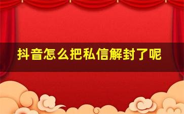 抖音怎么把私信解封了呢