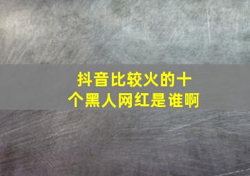 抖音比较火的十个黑人网红是谁啊