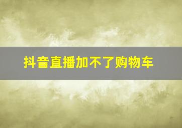 抖音直播加不了购物车