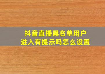 抖音直播黑名单用户进入有提示吗怎么设置