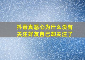 抖音真恶心为什么没有关注好友自己却关注了