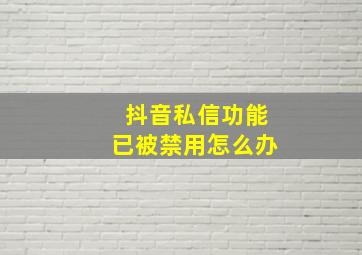 抖音私信功能已被禁用怎么办