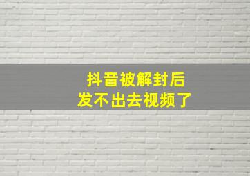 抖音被解封后发不出去视频了