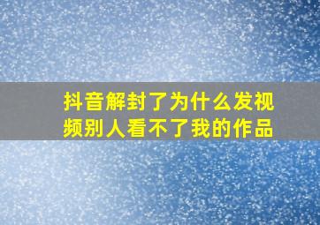 抖音解封了为什么发视频别人看不了我的作品