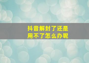 抖音解封了还是用不了怎么办呢