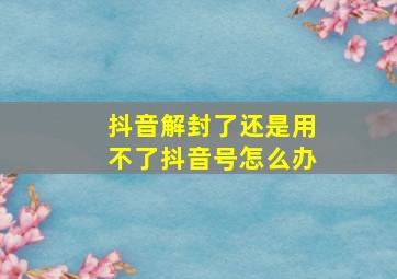 抖音解封了还是用不了抖音号怎么办