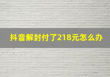 抖音解封付了218元怎么办