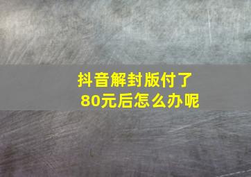 抖音解封版付了80元后怎么办呢