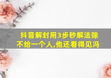 抖音解封用3步秒解法除不给一个人,他还看得见冯