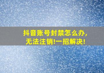 抖音账号封禁怎么办,无法注销!一招解决!