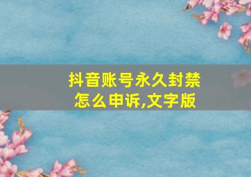 抖音账号永久封禁怎么申诉,文字版