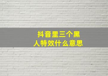 抖音里三个黑人特效什么意思