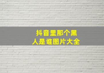 抖音里那个黑人是谁图片大全