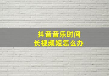 抖音音乐时间长视频短怎么办