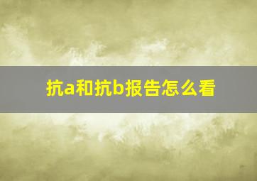 抗a和抗b报告怎么看