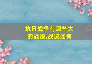 抗日战争有哪些大的战役,战况如何