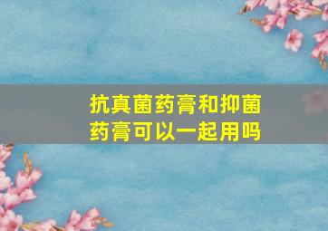 抗真菌药膏和抑菌药膏可以一起用吗