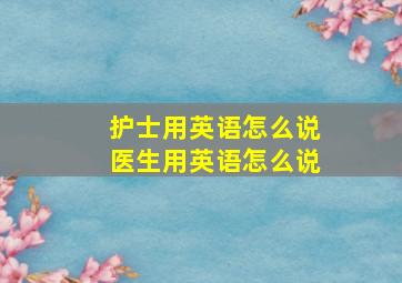 护士用英语怎么说医生用英语怎么说