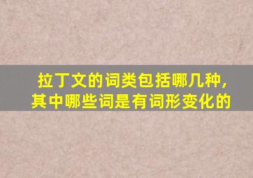 拉丁文的词类包括哪几种,其中哪些词是有词形变化的