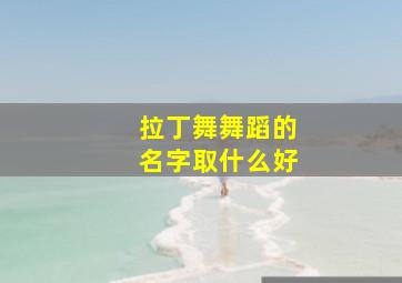 拉丁舞舞蹈的名字取什么好