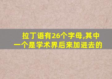 拉丁语有26个字母,其中一个是学术界后来加进去的