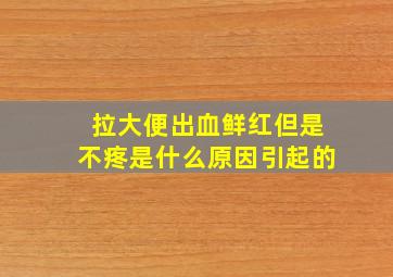 拉大便出血鲜红但是不疼是什么原因引起的