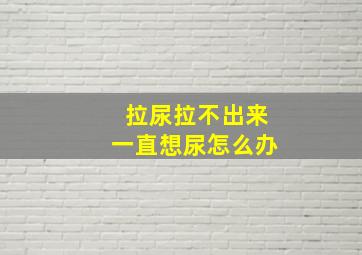 拉尿拉不出来一直想尿怎么办