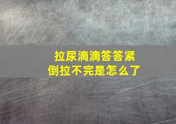 拉尿滴滴答答紧倒拉不完是怎么了