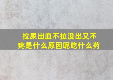 拉屎出血不拉没出又不疼是什么原因呢吃什么药