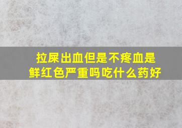 拉屎出血但是不疼血是鲜红色严重吗吃什么药好