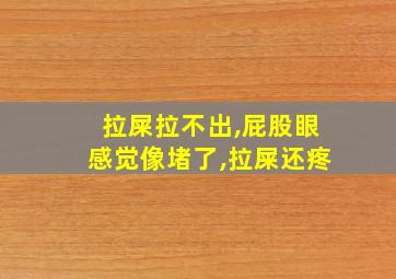 拉屎拉不出,屁股眼感觉像堵了,拉屎还疼