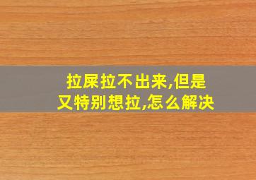 拉屎拉不出来,但是又特别想拉,怎么解决