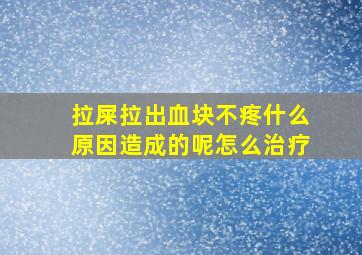 拉屎拉出血块不疼什么原因造成的呢怎么治疗